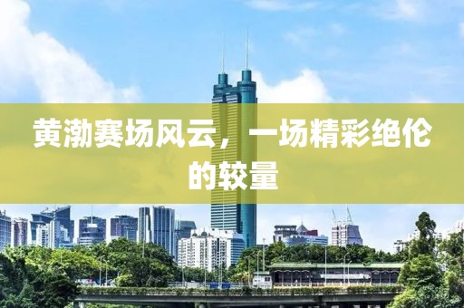 黄渤赛场风云，一场精彩绝伦的较量