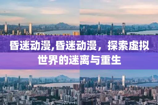 昏迷动漫,昏迷动漫，探索虚拟世界的迷离与重生