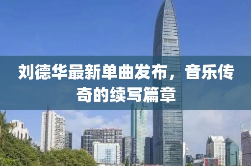 刘德华最新单曲发布，音乐传奇的续写篇章