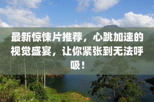 最新惊悚片推荐，心跳加速的视觉盛宴，让你紧张到无法呼吸！