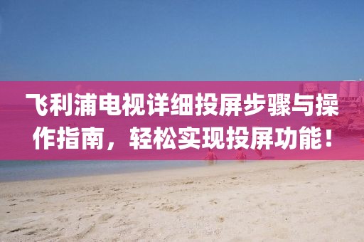 飞利浦电视详细投屏步骤与操作指南，轻松实现投屏功能！