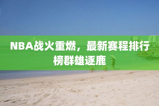 NBA战火重燃，最新赛程排行榜群雄逐鹿