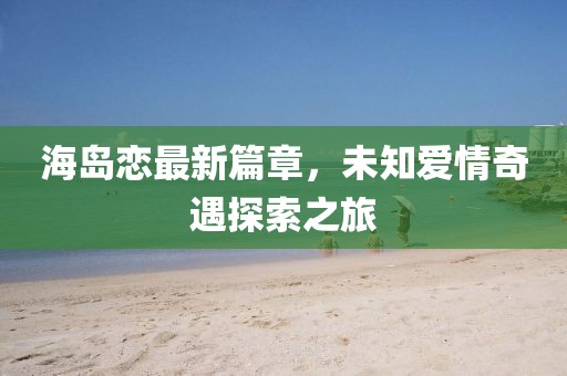 海岛恋最新篇章，未知爱情奇遇探索之旅