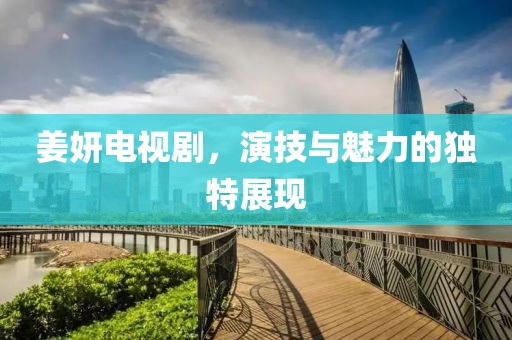 姜妍电视剧，演技与魅力的独特展现
