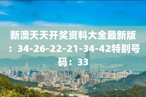 新澳天天开奖资料大全最新版：34-26-22-21-34-42特别号码：33