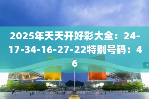 2025年天天开好彩大全：24-17-34-16-27-22特别号码：46