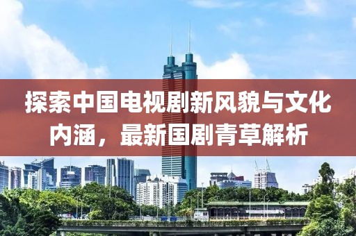 探索中国电视剧新风貌与文化内涵，最新国剧青草解析