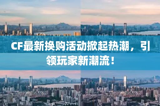 CF最新换购活动掀起热潮，引领玩家新潮流！