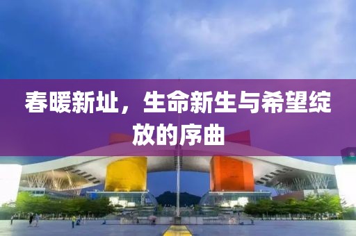春暖新址，生命新生与希望绽放的序曲