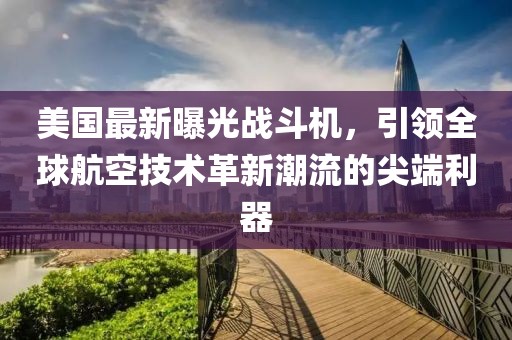 美国最新曝光战斗机，引领全球航空技术革新潮流的尖端利器