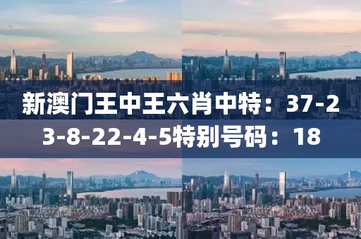 新澳门王中王六肖中特：37-23-8-22-4-5特别号码：18
