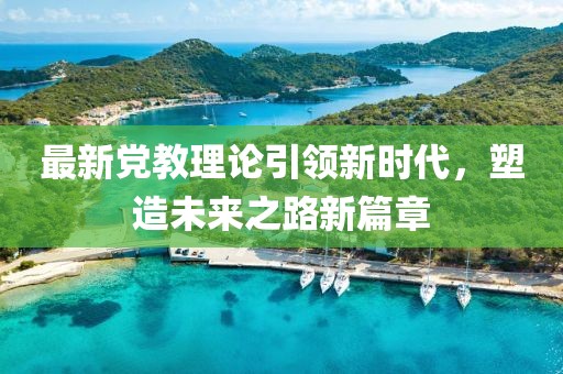最新党教理论引领新时代，塑造未来之路新篇章