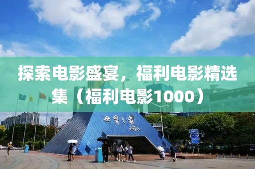 探索电影盛宴，福利电影精选集（福利电影1000）