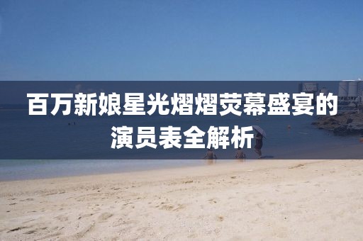 百万新娘星光熠熠荧幕盛宴的演员表全解析