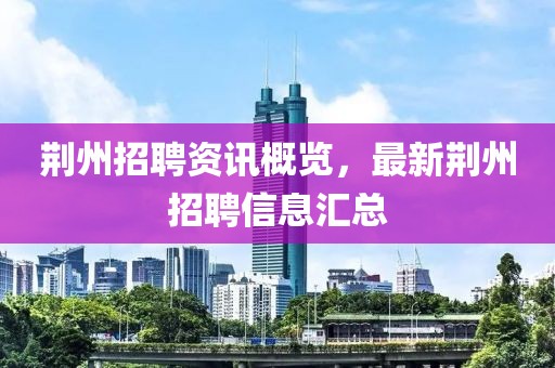 荆州招聘资讯概览，最新荆州招聘信息汇总