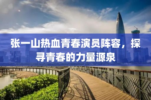 张一山热血青春演员阵容，探寻青春的力量源泉