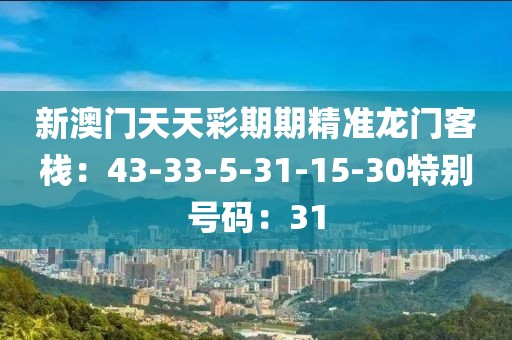 新澳门天天彩期期精准龙门客栈：43-33-5-31-15-30特别号码：31