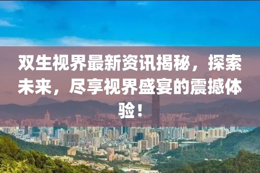 双生视界最新资讯揭秘，探索未来，尽享视界盛宴的震撼体验！