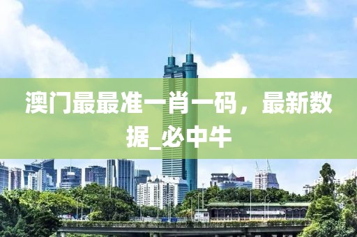 澳门最最准一肖一码，最新数据_必中牛