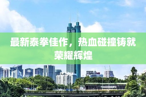 最新泰拳佳作，热血碰撞铸就荣耀辉煌