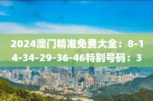 2024澳门精准免费大全：8-14-34-29-36-46特别号码：3