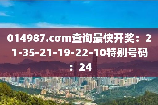 014987.cσm查询最快开奖：21-35-21-19-22-10特别号码：24