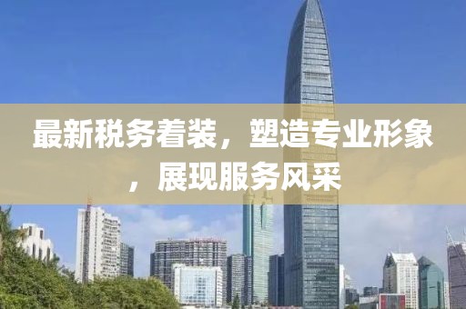 最新税务着装，塑造专业形象，展现服务风采