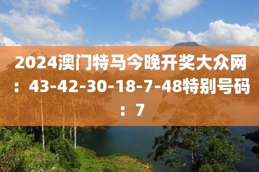 2024澳门特马今晚开奖大众网：43-42-30-18-7-48特别号码：7