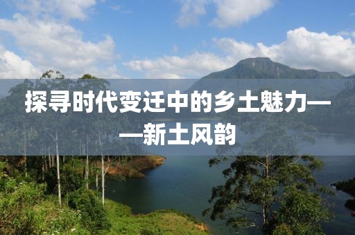 探寻时代变迁中的乡土魅力——新土风韵