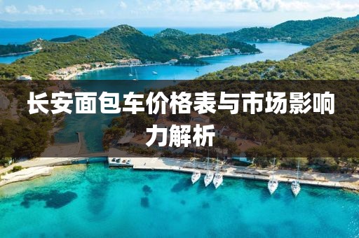 长安面包车价格表与市场影响力解析