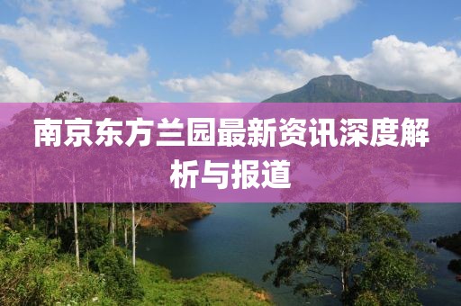 南京东方兰园最新资讯深度解析与报道