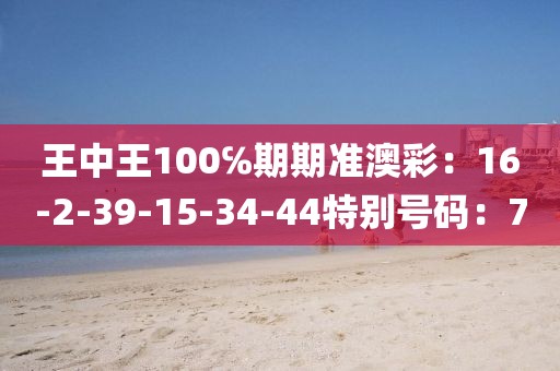 王中王100℅期期准澳彩：16-2-39-15-34-44特别号码：7