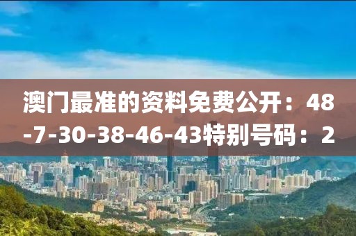 澳门最准的资料免费公开：48-7-30-38-46-43特别号码：2