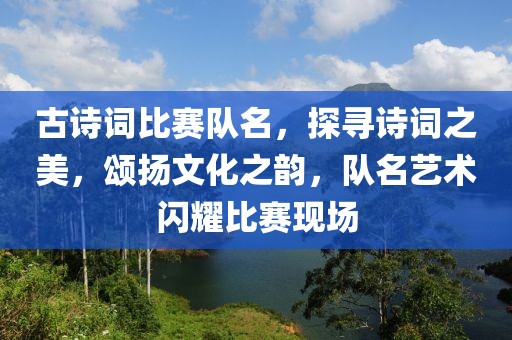 古诗词比赛队名，探寻诗词之美，颂扬文化之韵，队名艺术闪耀比赛现场