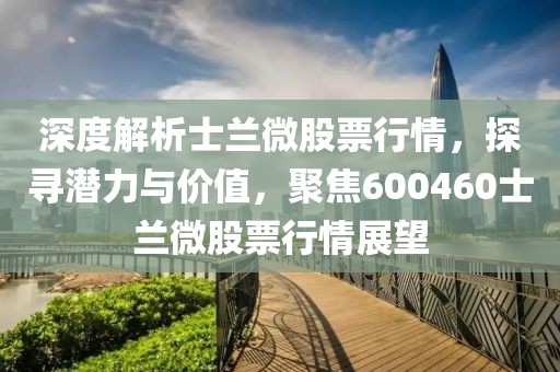 深度解析士兰微股票行情，探寻潜力与价值，聚焦600460士兰微股票行情展望