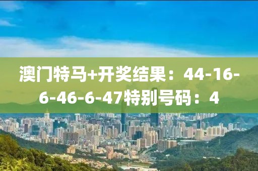澳门特马+开奖结果：44-16-6-46-6-47特别号码：4