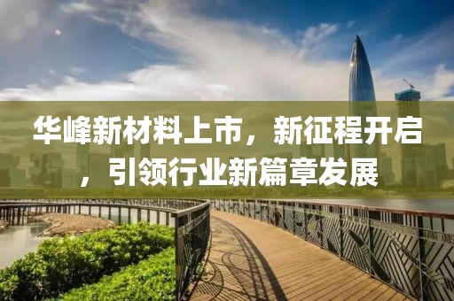 华峰新材料上市，新征程开启，引领行业新篇章发展