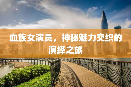 血族女演员，神秘魅力交织的演绎之旅