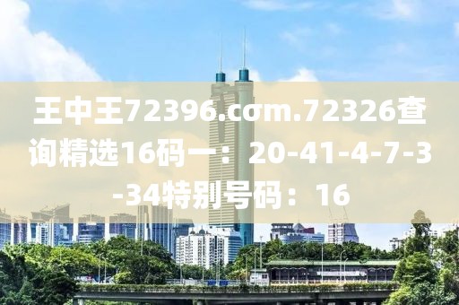 王中王72396.cσm.72326查询精选16码一：20-41-4-7-3-34特别号码：16