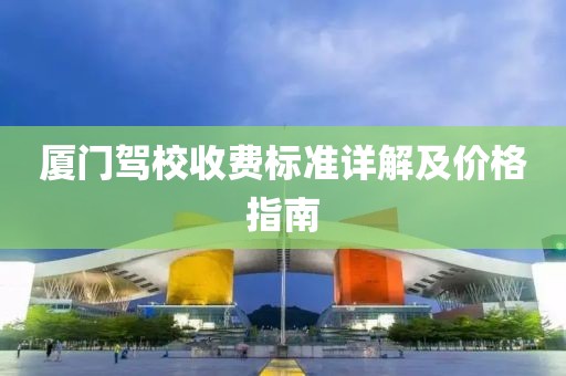 厦门驾校收费标准详解及价格指南