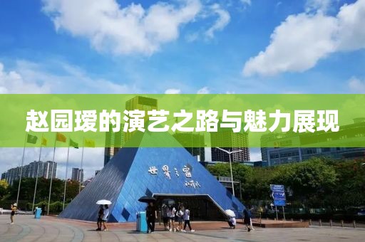 赵园瑷的演艺之路与魅力展现