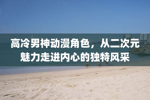 高冷男神动漫角色，从二次元魅力走进内心的独特风采