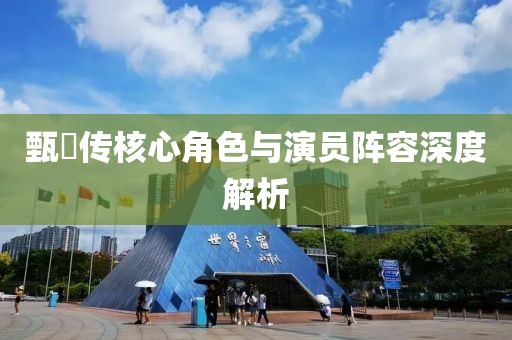 甄嬛传核心角色与演员阵容深度解析
