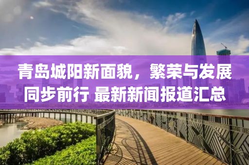 青岛城阳新面貌，繁荣与发展同步前行 最新新闻报道汇总