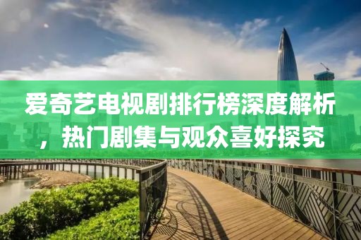 爱奇艺电视剧排行榜深度解析，热门剧集与观众喜好探究