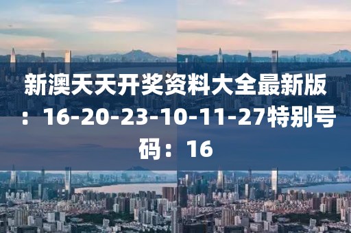 新澳天天开奖资料大全最新版：16-20-23-10-11-27特别号码：16
