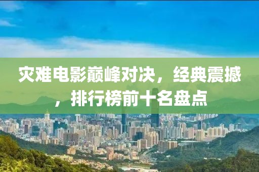 灾难电影巅峰对决，经典震撼，排行榜前十名盘点