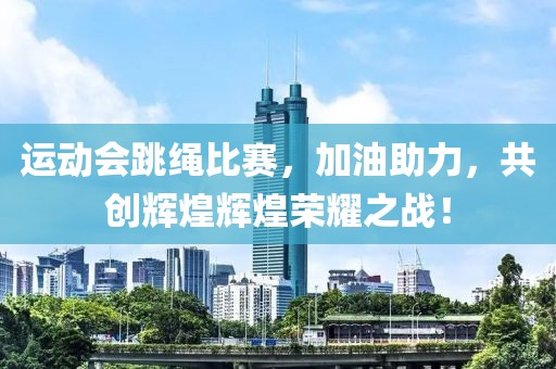 运动会跳绳比赛，加油助力，共创辉煌辉煌荣耀之战！