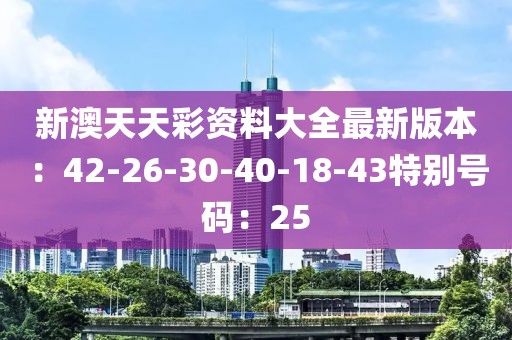 新澳天天彩资料大全最新版本：42-26-30-40-18-43特别号码：25