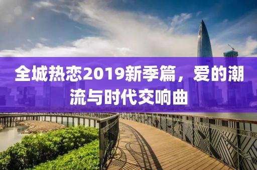全城热恋2019新季篇，爱的潮流与时代交响曲